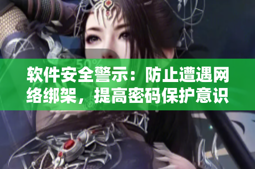 軟件安全警示：防止遭遇網(wǎng)絡(luò)綁架，提高密碼保護(hù)意識(shí)