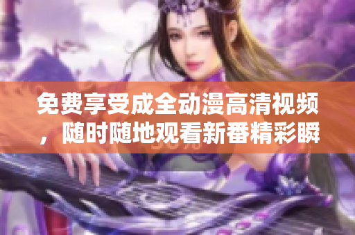 免費享受成全動漫高清視頻，隨時隨地觀看新番精彩瞬間！