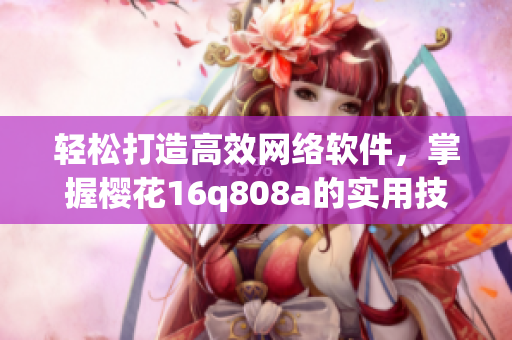 輕松打造高效網(wǎng)絡(luò)軟件，掌握櫻花16q808a的實用技巧