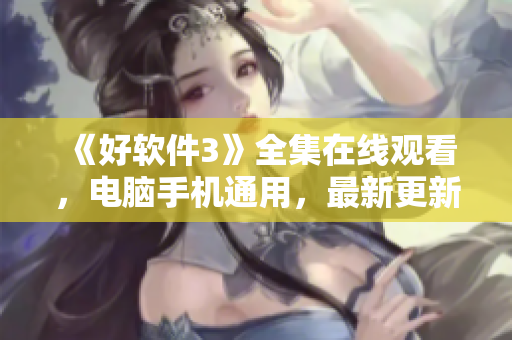 《好軟件3》全集在線觀看，電腦手機(jī)通用，最新更新！