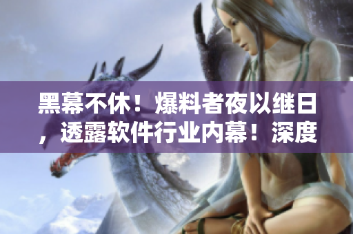 黑幕不休！爆料者夜以繼日，透露軟件行業(yè)內(nèi)幕！深度揭秘引人入勝！