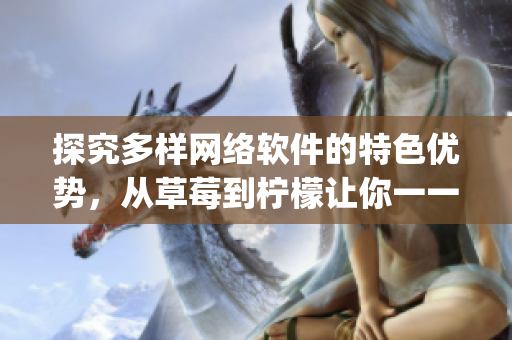探究多樣網(wǎng)絡(luò)軟件的特色優(yōu)勢(shì)，從草莓到檸檬讓你一一get到！