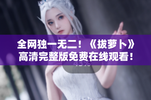 全網(wǎng)獨(dú)一無二！《拔蘿卜》高清完整版免費(fèi)在線觀看！