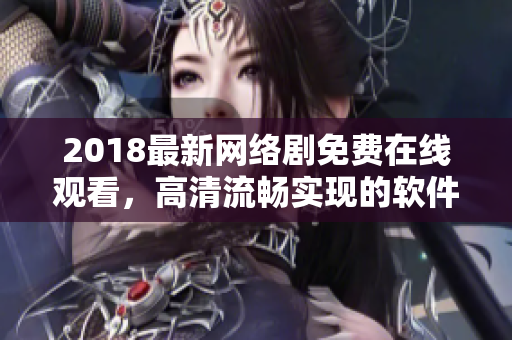 2018最新網(wǎng)絡(luò)劇免費(fèi)在線觀看，高清流暢實(shí)現(xiàn)的軟件推薦！