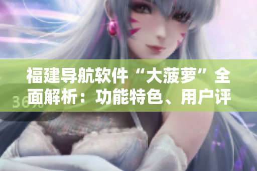 福建導(dǎo)航軟件“大菠蘿”全面解析：功能特色、用戶評價、更新動態(tài)