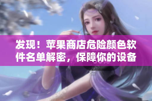 發(fā)現(xiàn)！蘋果商店危險(xiǎn)顏色軟件名單解密，保障你的設(shè)備安全！