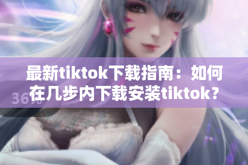 最新tiktok下載指南：如何在幾步內(nèi)下載安裝tiktok？