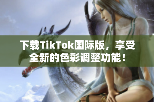 下載TikTok國際版，享受全新的色彩調整功能！