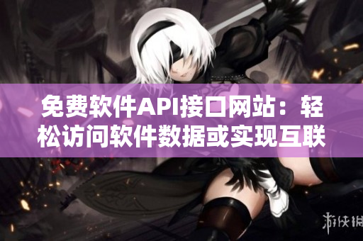 免費(fèi)軟件API接口網(wǎng)站：輕松訪問軟件數(shù)據(jù)或?qū)崿F(xiàn)互聯(lián)互通