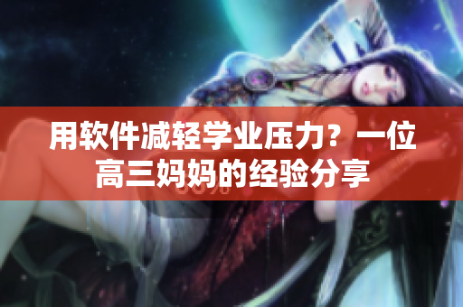 用軟件減輕學業(yè)壓力？一位高三媽媽的經(jīng)驗分享