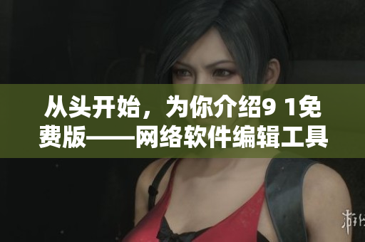 從頭開始，為你介紹9 1免費(fèi)版——網(wǎng)絡(luò)軟件編輯工具