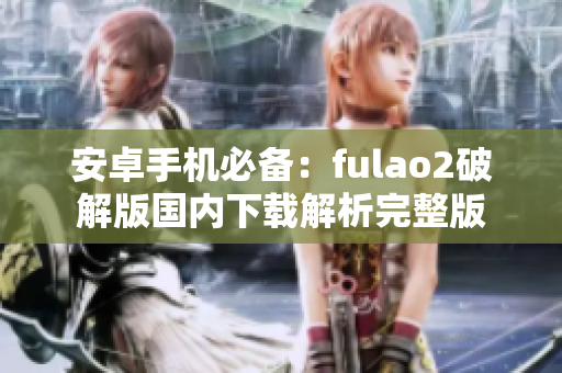 安卓手機(jī)必備：fulao2破解版國(guó)內(nèi)下載解析完整版