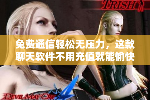免費通信輕松無壓力，這款聊天軟件不用充值就能愉快聊天