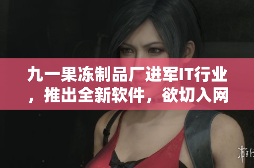 九一果凍制品廠進(jìn)軍IT行業(yè)，推出全新軟件，欲切入網(wǎng)絡(luò)潮流