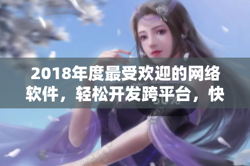 2018年度最受歡迎的網(wǎng)絡(luò)軟件，輕松開發(fā)跨平臺(tái)，快速實(shí)現(xiàn)業(yè)務(wù)！