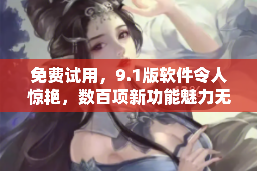 免費(fèi)試用，9.1版軟件令人驚艷，數(shù)百項(xiàng)新功能魅力無(wú)限！