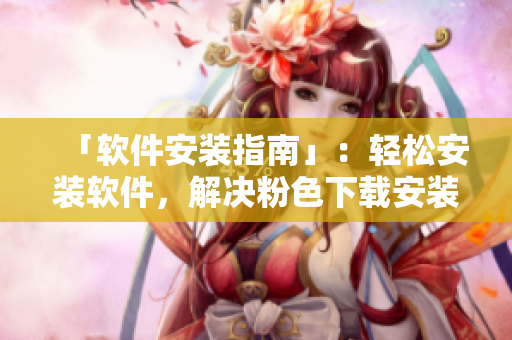 「軟件安裝指南」：輕松安裝軟件，解決粉色下載安裝包問題