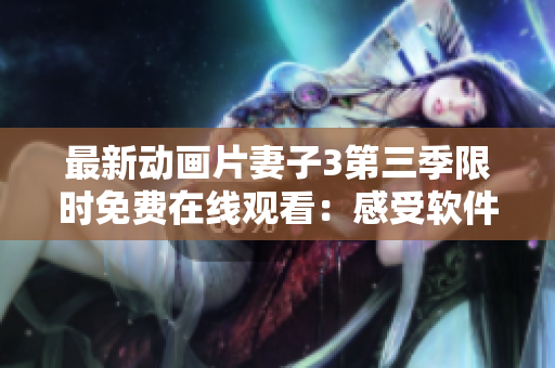 最新動畫片妻子3第三季限時免費在線觀看：感受軟件震撼特效！