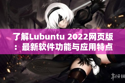 了解Lubuntu 2022網(wǎng)頁(yè)版：最新軟件功能與應(yīng)用特點(diǎn)詳解