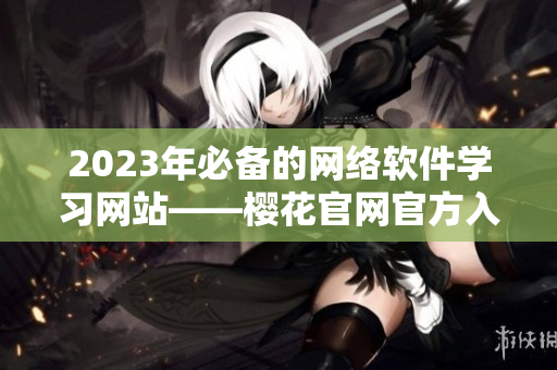 2023年必備的網(wǎng)絡(luò)軟件學(xué)習(xí)網(wǎng)站——櫻花官網(wǎng)官方入門(mén)指南
