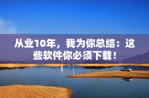 從業(yè)10年，我為你總結(jié)：這些軟件你必須下載！