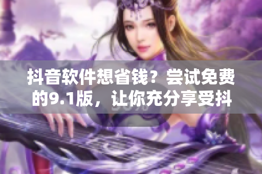 抖音軟件想省錢？嘗試免費(fèi)的9.1版，讓你充分享受抖音的樂趣！