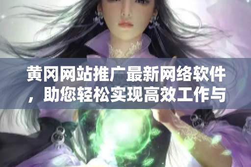 黃岡網(wǎng)站推廣最新網(wǎng)絡軟件，助您輕松實現(xiàn)高效工作與溝通