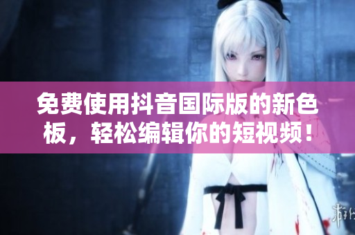 免費(fèi)使用抖音國際版的新色板，輕松編輯你的短視頻！——優(yōu)秀軟件編輯推薦