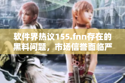 軟件界熱議155.fnn存在的黑料問題，市場(chǎng)信譽(yù)面臨嚴(yán)峻挑戰(zhàn)
