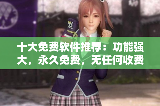 十大免費(fèi)軟件推薦：功能強(qiáng)大，永久免費(fèi)，無任何收費(fèi)！