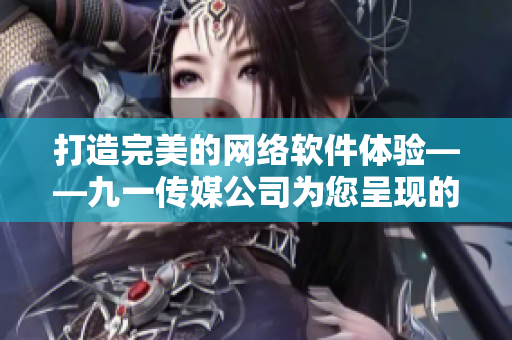 打造完美的網(wǎng)絡(luò)軟件體驗(yàn)——九一傳媒公司為您呈現(xiàn)的全新網(wǎng)站