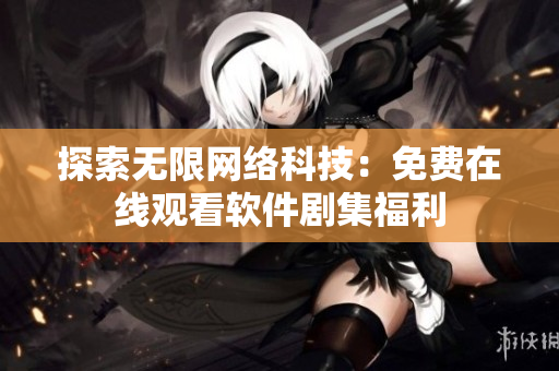 探索無限網(wǎng)絡(luò)科技：免費在線觀看軟件劇集福利