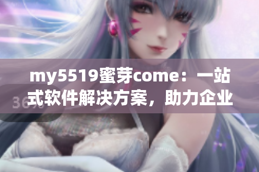my5519蜜芽come：一站式軟件解決方案，助力企業(yè)網(wǎng)絡(luò)軟件開發(fā)