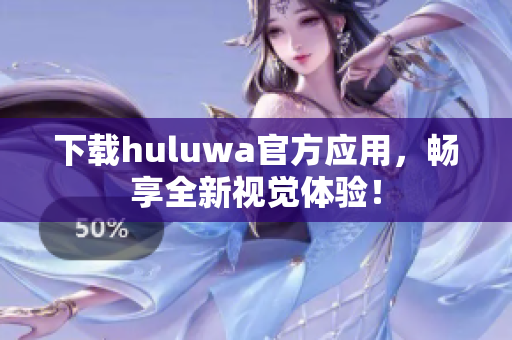 下載huluwa官方應用，暢享全新視覺體驗！