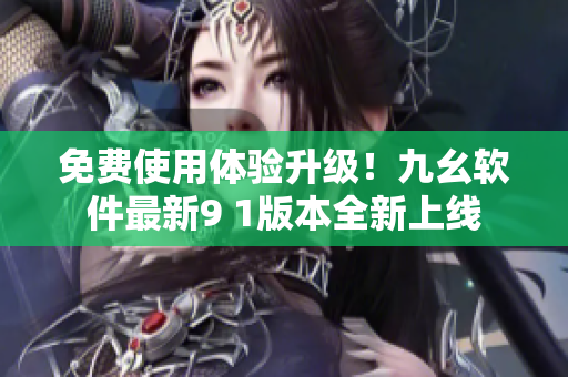 免費使用體驗升級！九幺軟件最新9 1版本全新上線