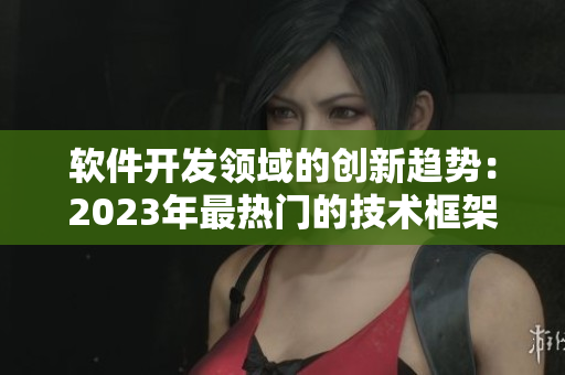 軟件開發(fā)領域的創(chuàng)新趨勢：2023年最熱門的技術框架和工具