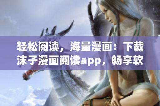 輕松閱讀，海量漫畫(huà)：下載沫子漫畫(huà)閱讀app，暢享軟件界的在線(xiàn)閱讀福利