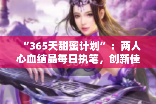“365天甜蜜計(jì)劃”：兩人心血結(jié)晶每日?qǐng)?zhí)筆，創(chuàng)新佳作不斷