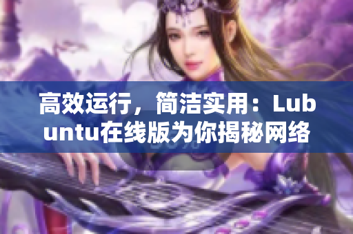 高效運(yùn)行，簡潔實(shí)用：Lubuntu在線版為你揭秘網(wǎng)絡(luò)軟件的最佳運(yùn)行方案