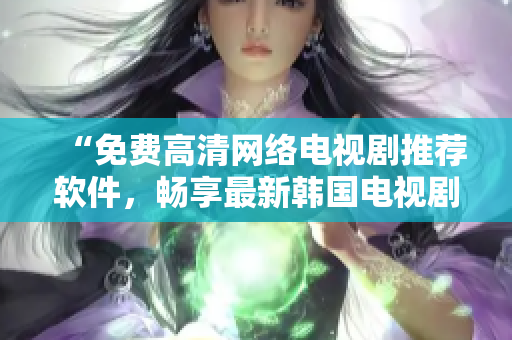 “免費(fèi)高清網(wǎng)絡(luò)電視劇推薦軟件，暢享最新韓國電視劇”