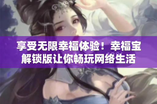 享受無限幸福體驗！幸福寶解鎖版讓你暢玩網絡生活