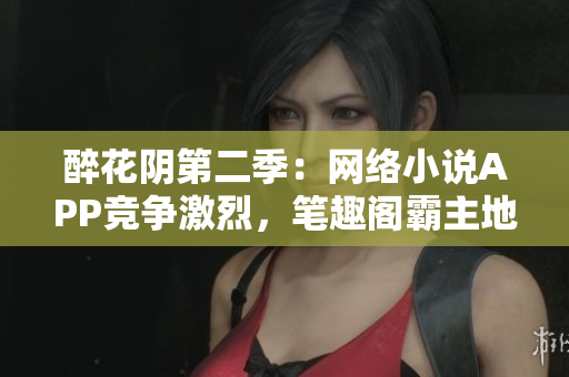 醉花陰第二季：網(wǎng)絡(luò)小說(shuō)APP競(jìng)爭(zhēng)激烈，筆趣閣霸主地位遇挑戰(zhàn)