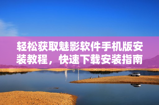 輕松獲取魅影軟件手機(jī)版安裝教程，快速下載安裝指南