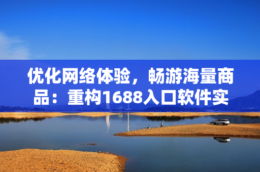 優(yōu)化網(wǎng)絡(luò)體驗(yàn)，暢游海量商品：重構(gòu)1688入口軟件實(shí)現(xiàn)高效購(gòu)物