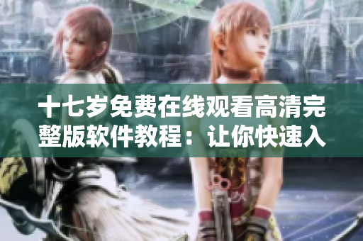 十七歲免費(fèi)在線觀看高清完整版軟件教程：讓你快速入門，輕松掌握！