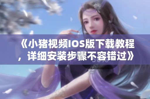 《小豬視頻IOS版下載教程，詳細(xì)安裝步驟不容錯(cuò)過(guò)》
