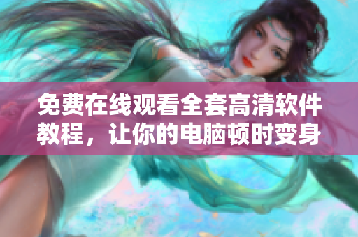 免費在線觀看全套高清軟件教程，讓你的電腦頓時變身“智能機器”！
