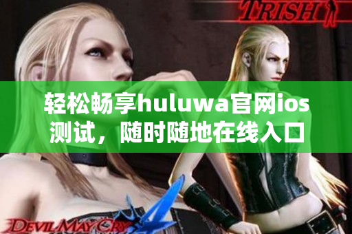 輕松暢享huluwa官網(wǎng)ios測試，隨時隨地在線入口