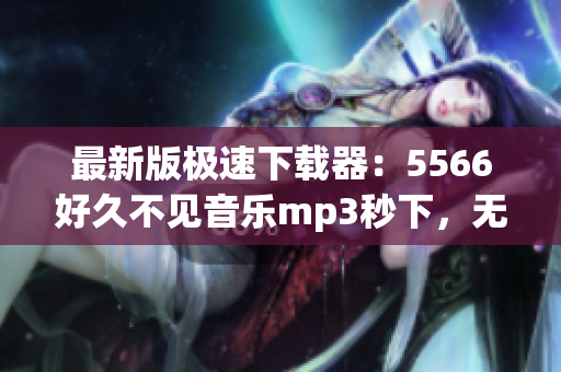 最新版極速下載器：5566好久不見音樂mp3秒下，無需等待！