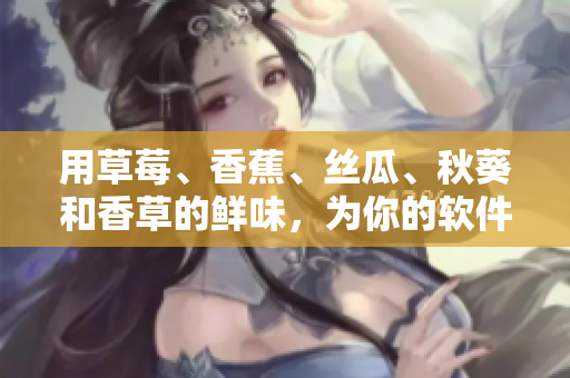 用草莓、香蕉、絲瓜、秋葵和香草的鮮味，為你的軟件加點料